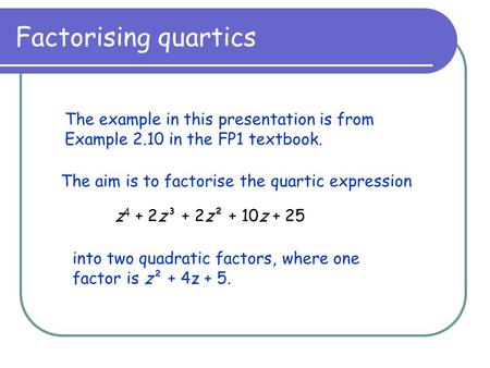 Factorising quartics The example in this presentation is from Example 2.10 in the FP1 textbook. The aim is to factorise the quartic expression z 4 + 2z³.