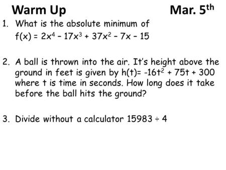 Warm UpMar. 5 th 1.What is the absolute minimum of f(x) = 2x 4 – 17x 3 + 37x 2 – 7x – 15 2.A ball is thrown into the air. It’s height above the ground.