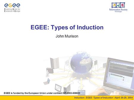 Induction: EGEE: Types of Induction –April 26-28, 2004 - 1 EGEE: Types of Induction John Murison EGEE is funded by the European Union under contract IST-2003-508833.