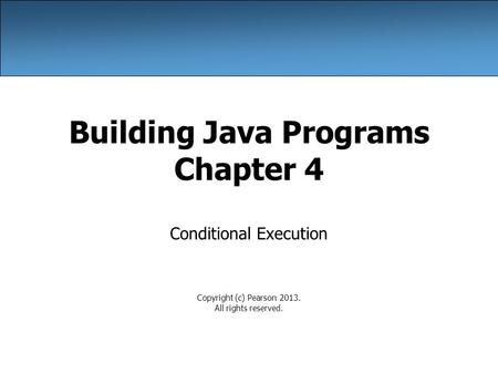 Building Java Programs Chapter 4 Conditional Execution Copyright (c) Pearson 2013. All rights reserved.