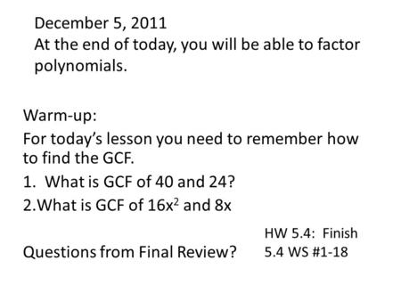 December 5, 2011 At the end of today, you will be able to factor polynomials. Warm-up: For today’s lesson you need to remember how to find the GCF. 1.