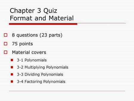 Chapter 3 Quiz Format and Material  8 questions (23 parts)  75 points  Material covers 3-1 Polynomials 3-2 Multiplying Polynomials 3-3 Dividing Polynomials.