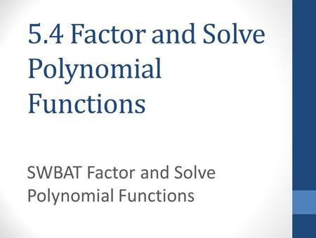 5.4 Factor and Solve Polynomial Functions SWBAT Factor and Solve Polynomial Functions.