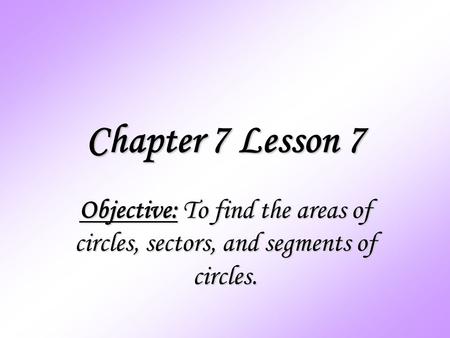 Chapter 7 Lesson 7 Objective: To find the areas of circles, sectors, and segments of circles.