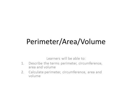 Perimeter/Area/Volume Learners will be able to: 1.Describe the terms perimeter, circumference, area and volume 2.Calculate perimeter, circumference, area.