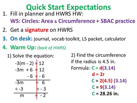 Quick Start Expectations 1.Fill in planner and HWRS HW: WS: Circles: Area & Circumference + SBAC practice 2.Get a signature on HWRS 3.On desk: journal,