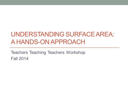 UNDERSTANDING SURFACE AREA: A HANDS-ON APPROACH Teachers Teaching Teachers Workshop Fall 2014.