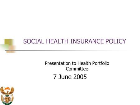 SOCIAL HEALTH INSURANCE POLICY Presentation to Health Portfolio Committee 7 June 2005.