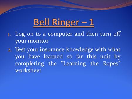 1. Log on to a computer and then turn off your monitor 2. Test your insurance knowledge with what you have learned so far this unit by completing the “Learning.