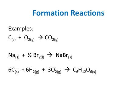 Formation Reactions Examples: C (s) + O 2(g)  CO 2(g) Na (s) + ½ Br 2(l)  NaBr (s) 6C (s) + 6H 2(g) + 3O 2(g)  C 6 H 12 O 6(s)