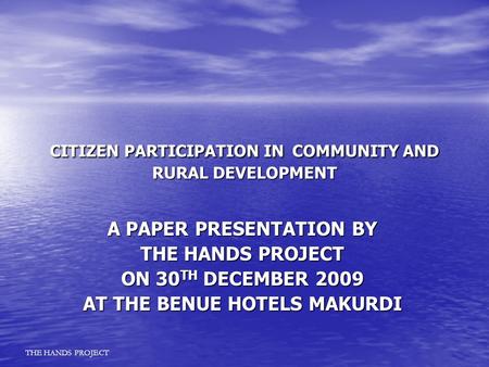 CITIZEN PARTICIPATION IN COMMUNITY AND RURAL DEVELOPMENT A PAPER PRESENTATION BY THE HANDS PROJECT ON 30 TH DECEMBER 2009 AT THE BENUE HOTELS MAKURDI THE.