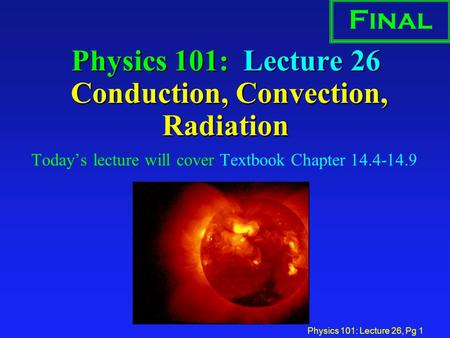 Physics 101: Lecture 26, Pg 1 Physics 101: Lecture 26 Conduction, Convection, Radiation Today’s lecture will cover Textbook Chapter 14.4-14.9 Final.