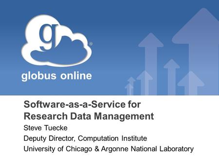 Globus online Software-as-a-Service for Research Data Management Steve Tuecke Deputy Director, Computation Institute University of Chicago & Argonne National.