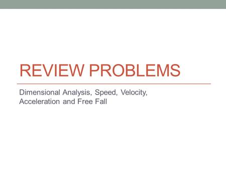 REVIEW PROBLEMS Dimensional Analysis, Speed, Velocity, Acceleration and Free Fall.