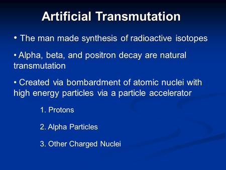 Artificial Transmutation The man made synthesis of radioactive isotopes Created via bombardment of atomic nuclei with high energy particles via a particle.