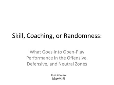 Skill, Coaching, or Randomness: What Goes Into Open-Play Performance in the Offensive, Defensive, and Neutral Zones Josh Smolow