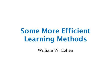 Some More Efficient Learning Methods William W. Cohen.