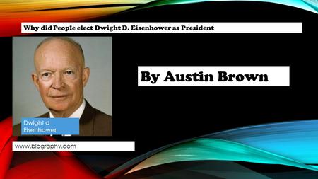 Dwight d Eisenhower Why did People elect Dwight D. Eisenhower as President By Austin Brown www.biography.com.