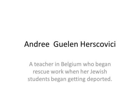 Andree Guelen Herscovici A teacher in Belgium who began rescue work when her Jewish students began getting deported.