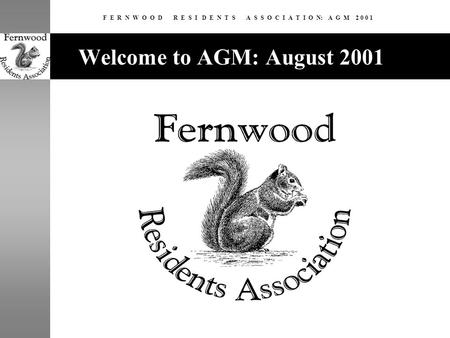 F E R N W O O D R E S I D E N T S A S S O C I A T I O N: A G M 2 0 0 1 Welcome to AGM: August 2001.