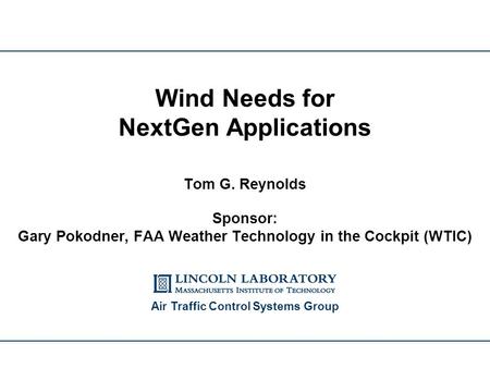 Tom G. Reynolds Sponsor: Gary Pokodner, FAA Weather Technology in the Cockpit (WTIC) Wind Needs for NextGen Applications Air Traffic Control Systems Group.