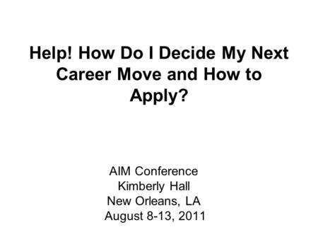 Help! How Do I Decide My Next Career Move and How to Apply? AIM Conference Kimberly Hall New Orleans, LA August 8-13, 2011.