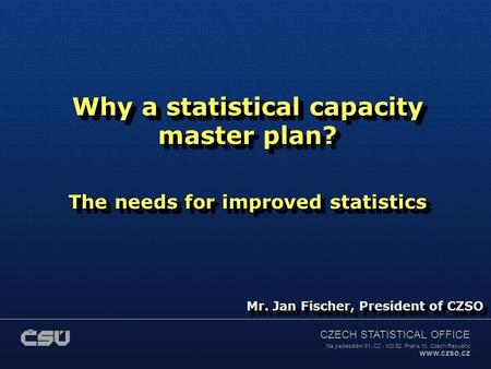 CZECH STATISTICAL OFFICE Na padesátém 81, CZ - 100 82 Praha 10, Czech Republic www.czso.cz Mr. Jan Fischer, President of CZSO Why a statistical capacity.