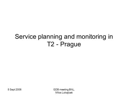 5 Sept 2006GDB meeting BNL, MIlos Lokajicek Service planning and monitoring in T2 - Prague.