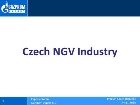 Prague, Czech Republic 24.11.2015 1 Evgeny Pronin Gazprom export LLC Czech NGV Industry.