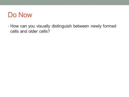 Do Now How can you visually distinguish between newly formed cells and older cells?