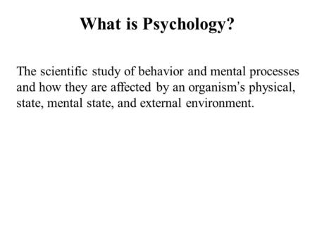 What is Psychology? The scientific study of behavior and mental processes and how they are affected by an organism ’ s physical, state, mental state, and.