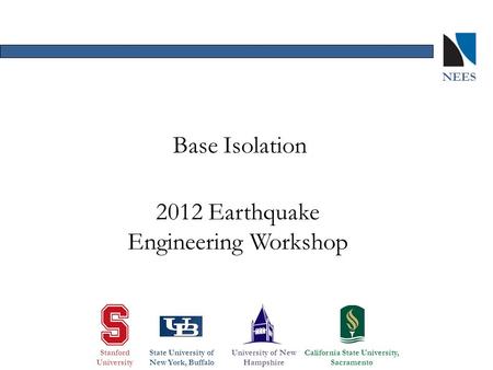 2012 Earthquake Engineering Workshop Base Isolation Stanford University State University of New York, Buffalo University of New Hampshire California State.