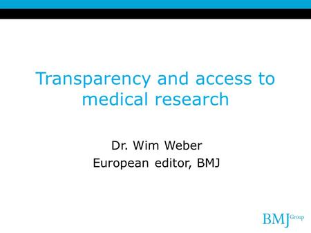 Transparency and access to medical research Dr. Wim Weber European editor, BMJ.