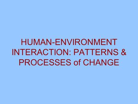 HUMAN-ENVIRONMENT INTERACTION: PATTERNS & PROCESSES of CHANGE.