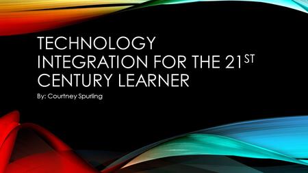 TECHNOLOGY INTEGRATION FOR THE 21 ST CENTURY LEARNER By: Courtney Spurling.