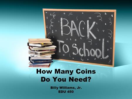 How Many Coins Do You Need? Billy Williams, Jr. EDU 450.