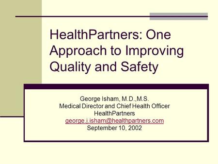 HealthPartners: One Approach to Improving Quality and Safety George Isham, M.D.,M.S. Medical Director and Chief Health Officer HealthPartners