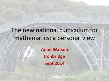 The new national curriculum for mathematics: a personal view Anne Watson Ironbridge Sept 2014.