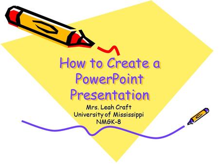 How to Create a PowerPoint Presentation Mrs. Leah Craft University of Mississippi NMGK-8.