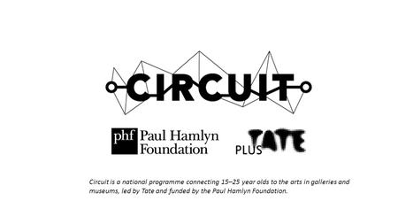 Circuit is a national programme connecting 15–25 year olds to the arts in galleries and museums, led by Tate and funded by the Paul Hamlyn Foundation.