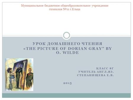 УРОК ДОМАШНЕГО ЧТЕНИЯ «THE PICTURE OF DORIAN GRAY” BY O. WILDE КЛАСС 8Г УЧИТЕЛЬ АНГЛ.ЯЗ. СТЕПАНИЩЕВА Е.В. 2015 Муниципальное бюджетное общеобразовательное.