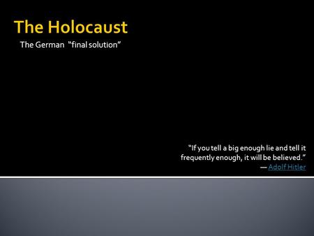 The German “final solution” “If you tell a big enough lie and tell it frequently enough, it will be believed.” ― Adolf HitlerAdolf Hitler.