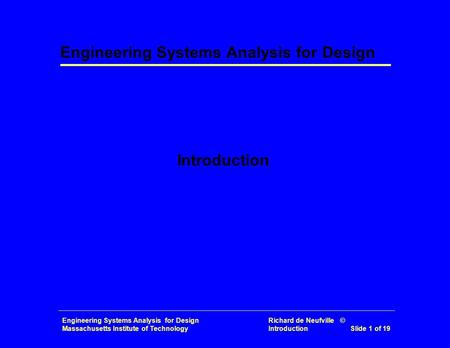 Engineering Systems Analysis for Design Richard de Neufville © Massachusetts Institute of Technology Introduction Slide 1 of 19 Engineering Systems Analysis.