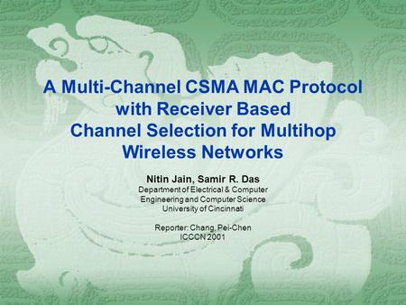 A Multi-Channel CSMA MAC Protocol with Receiver Based Channel Selection for Multihop Wireless Networks Nitin Jain, Samir R. Das Department of Electrical.