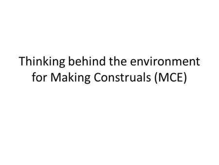 Thinking behind the environment for Making Construals (MCE)