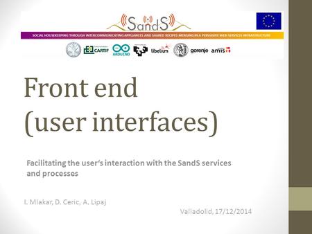 Front end (user interfaces) Facilitating the user‘s interaction with the SandS services and processes I. Mlakar, D. Ceric, A. Lipaj Valladolid, 17/12/2014.