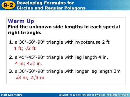 Holt Geometry 9-2 Developing Formulas for Circles and Regular Polygons Warm Up Find the unknown side lengths in each special right triangle. 1. a 30°-60°-90°