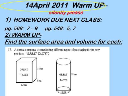 14April 2011 Warm UP– silently please 1 ) HOMEWORK DUE NEXT CLASS: pg. 568: 7 – 9 pg. 548: 5, 7 2) WARM UP- Find the surface area and volume for each: