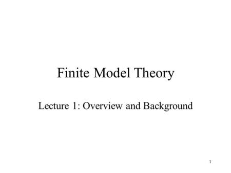 1 Finite Model Theory Lecture 1: Overview and Background.