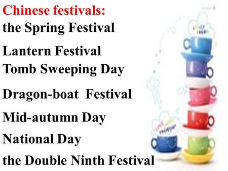 Chinese festivals: the Spring Festival Lantern Festival Dragon-boat Festival Mid-autumn Day Tomb Sweeping Day the Double Ninth Festival National Day.